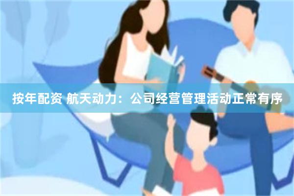 按年配资 航天动力：公司经营管理活动正常有序