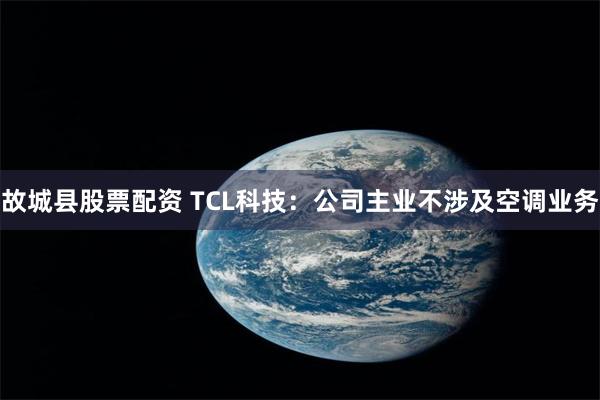 故城县股票配资 TCL科技：公司主业不涉及空调业务