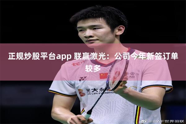 正规炒股平台app 联赢激光：公司今年新签订单较多