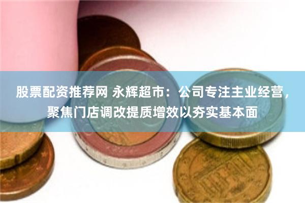 股票配资推荐网 永辉超市：公司专注主业经营，聚焦门店调改提质增效以夯实基本面