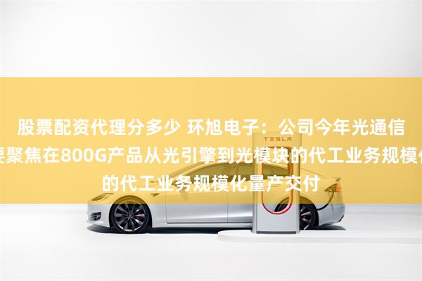 股票配资代理分多少 环旭电子：公司今年光通信的业务主要聚焦在800G产品从光引擎到光模块的代工业务规模化量产交付