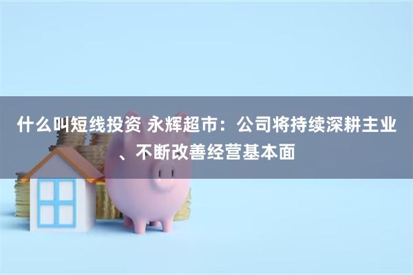 什么叫短线投资 永辉超市：公司将持续深耕主业、不断改善经营基本面