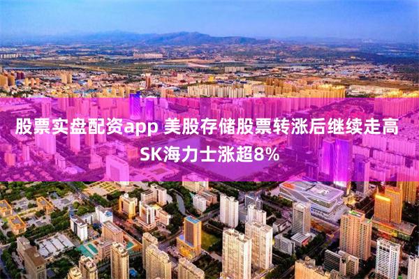 股票实盘配资app 美股存储股票转涨后继续走高 SK海力士涨超8%