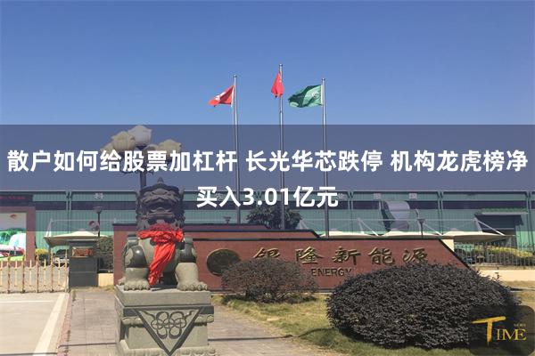 散户如何给股票加杠杆 长光华芯跌停 机构龙虎榜净买入3.01亿元