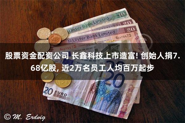 股票资金配资公司 长鑫科技上市造富! 创始人捐7.68亿股, 近2万名员工人均百万起步