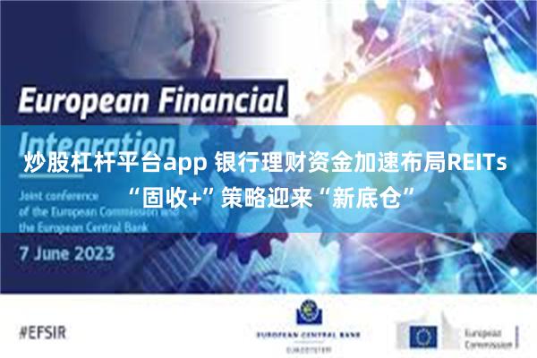炒股杠杆平台app 银行理财资金加速布局REITs “固收+”策略迎来“新底仓”