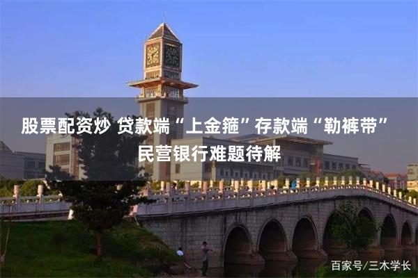 股票配资炒 贷款端“上金箍”存款端“勒裤带” 民营银行难题待解