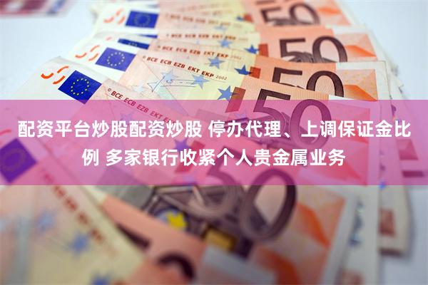 配资平台炒股配资炒股 停办代理、上调保证金比例 多家银行收紧个人贵金属业务