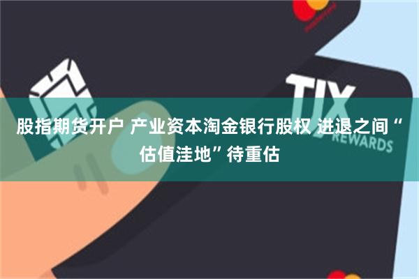 股指期货开户 产业资本淘金银行股权 进退之间“估值洼地”待重估