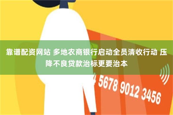 靠谱配资网站 多地农商银行启动全员清收行动 压降不良贷款治标更要治本