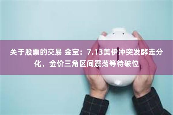 关于股票的交易 金宝:7.13美伊冲突发酵走分化,金价三角区间震荡等待破位