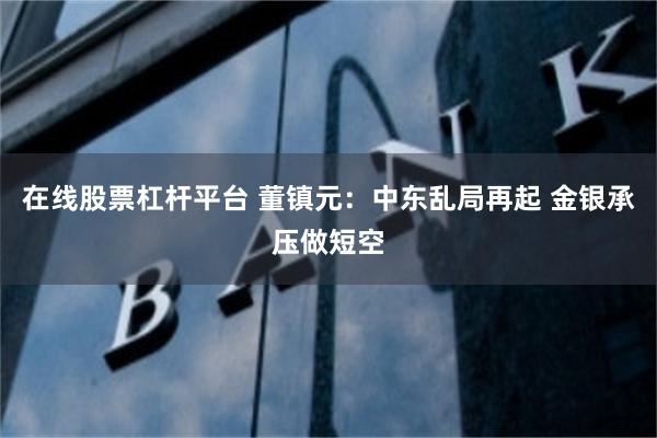 在线股票杠杆平台 董镇元:中东乱局再起 金银承压做短空