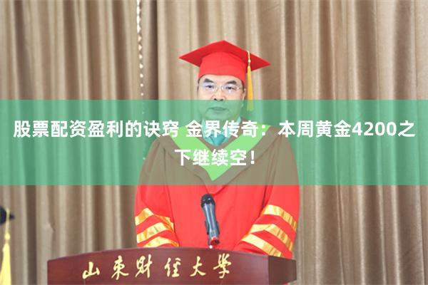 股票配资盈利的诀窍 金界传奇:本周黄金4200之下继续空!