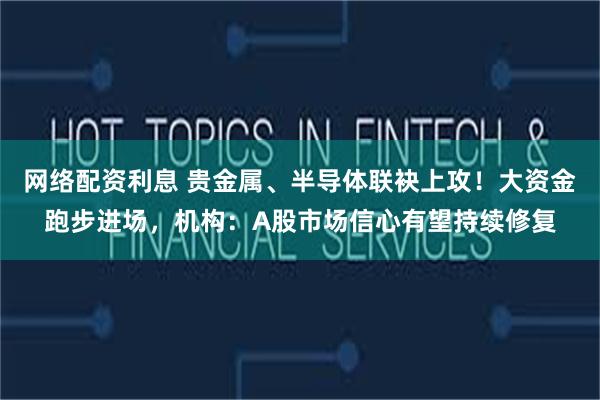 网络配资利息 贵金属、半导体联袂上攻！大资金跑步进场，机构：A股市场信心有望持续修复