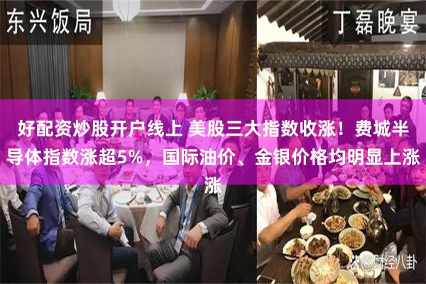 好配资炒股开户线上 美股三大指数收涨！费城半导体指数涨超5%，国际油价、金银价格均明显上涨