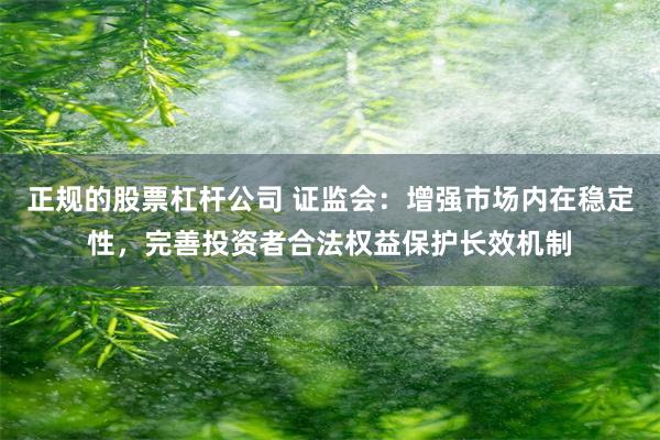 正规的股票杠杆公司 证监会：增强市场内在稳定性，完善投资者合法权益保护长效机制