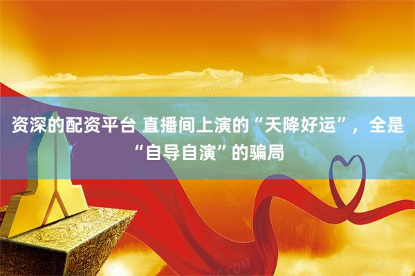 资深的配资平台 直播间上演的“天降好运”,全是“自导自演”的骗局