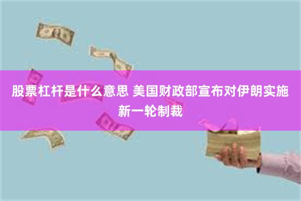 股票杠杆是什么意思 美国财政部宣布对伊朗实施新一轮制裁
