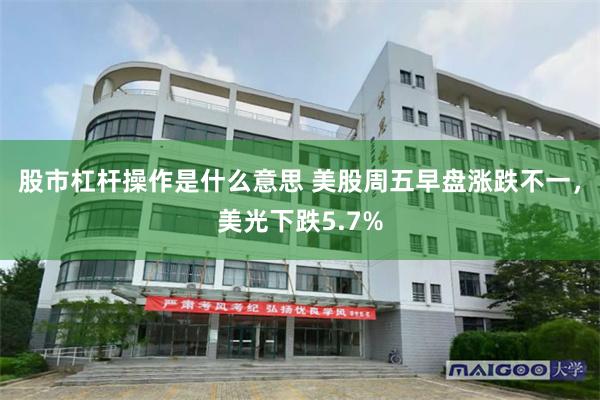 股市杠杆操作是什么意思 美股周五早盘涨跌不一，美光下跌5.7%