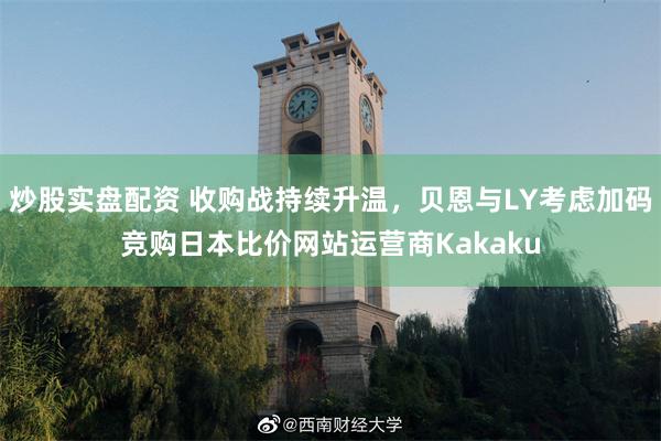 炒股实盘配资 收购战持续升温,贝恩与LY考虑加码竞购日本比价网站运营商Kakaku