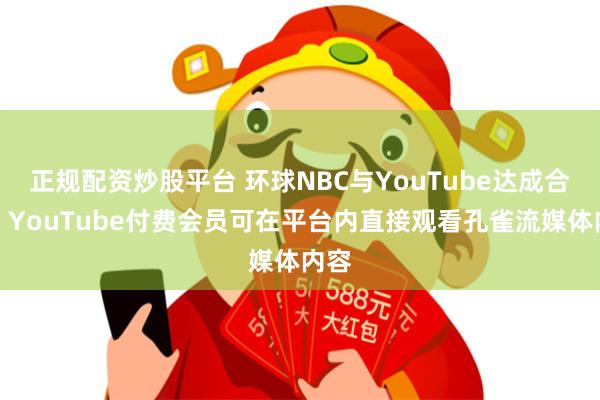 正规配资炒股平台 环球NBC与YouTube达成合作：YouTube付费会员可在平台内直接观看孔雀流媒体内容