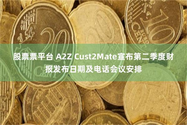 股票票平台 A2Z Cust2Mate宣布第二季度财报发布日期及电话会议安排