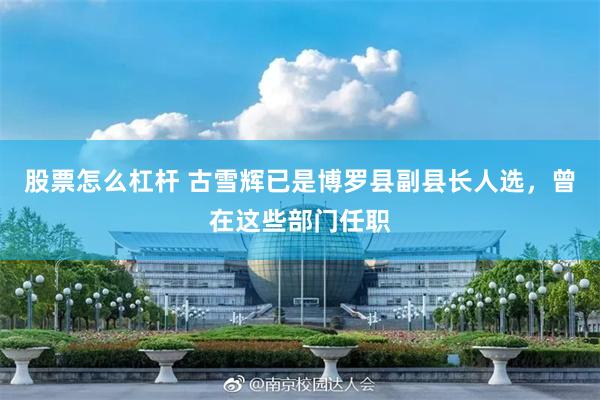 股票怎么杠杆 古雪辉已是博罗县副县长人选，曾在这些部门任职