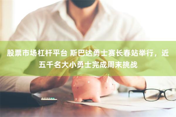 股票市场杠杆平台 斯巴达勇士赛长春站举行,近五千名大小勇士完成周末挑战