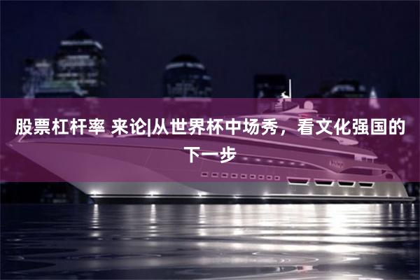 股票杠杆率 来论|从世界杯中场秀，看文化强国的下一步