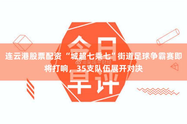 连云港股票配资 “城超七乘七”街道足球争霸赛即将打响，35支队伍展开对决