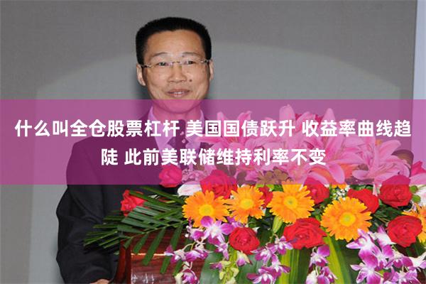 什么叫全仓股票杠杆 美国国债跃升 收益率曲线趋陡 此前美联储维持利率不变