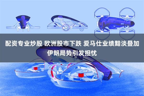 配资专业炒股 欧洲股市下跌 爱马仕业绩黯淡叠加伊朗局势引发担忧