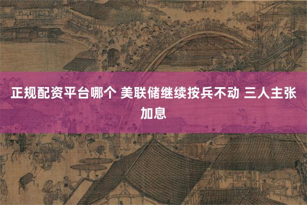 正规配资平台哪个 美联储继续按兵不动 三人主张加息