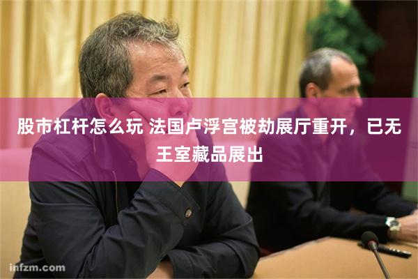 股市杠杆怎么玩 法国卢浮宫被劫展厅重开，已无王室藏品展出