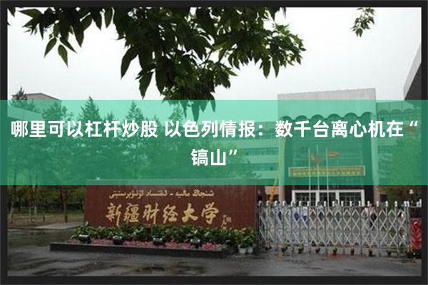 哪里可以杠杆炒股 以色列情报：数千台离心机在“镐山”