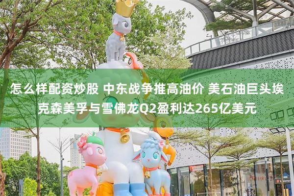 怎么样配资炒股 中东战争推高油价 美石油巨头埃克森美孚与雪佛龙Q2盈利达265亿美元