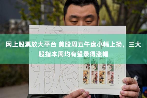 网上股票放大平台 美股周五午盘小幅上扬，三大股指本周均有望录得涨幅
