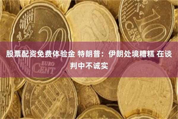 股票配资免费体验金 特朗普：伊朗处境糟糕 在谈判中不诚实