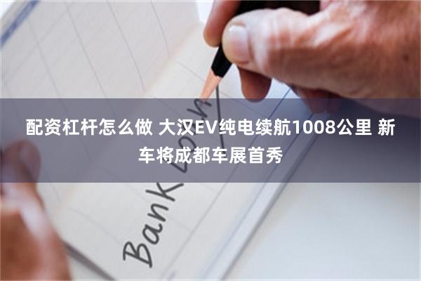 配资杠杆怎么做 大汉EV纯电续航1008公里 新车将成都车展首秀
