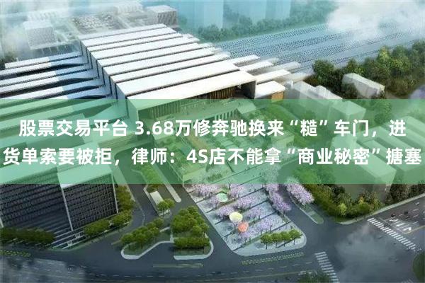 股票交易平台 3.68万修奔驰换来“糙”车门,进货单索要被拒,律师:4S店不能拿“商业秘密”搪塞