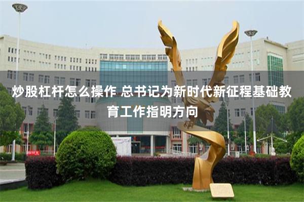炒股杠杆怎么操作 总书记为新时代新征程基础教育工作指明方向