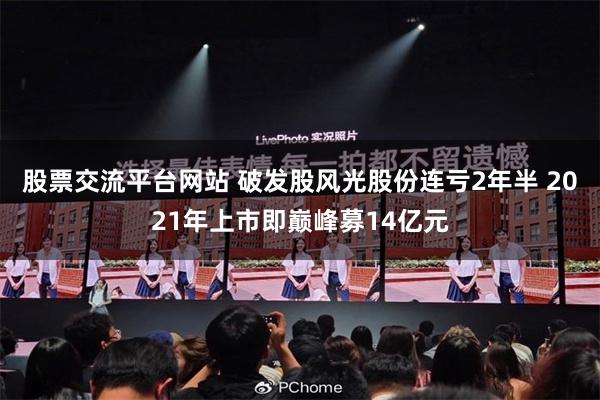 股票交流平台网站 破发股风光股份连亏2年半 2021年上市即巅峰募14亿元