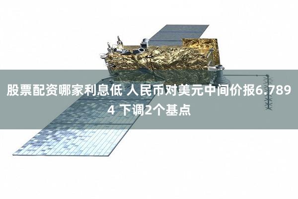股票配资哪家利息低 人民币对美元中间价报6.7894 下调2个基点