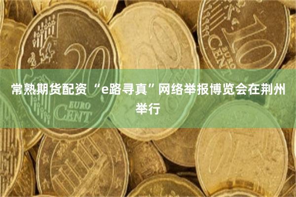 常熟期货配资 “e路寻真”网络举报博览会在荆州举行