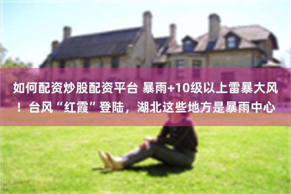 如何配资炒股配资平台 暴雨+10级以上雷暴大风！台风“红霞”登陆，湖北这些地方是暴雨中心