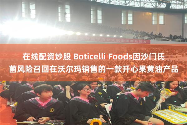 在线配资炒股 Boticelli Foods因沙门氏菌风险召回在沃尔玛销售的一款开心果黄油产品