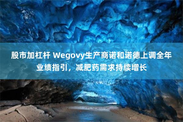 股市加杠杆 Wegovy生产商诺和诺德上调全年业绩指引，减肥药需求持续增长