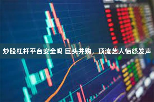 炒股杠杆平台安全吗 巨头并购，顶流艺人愤怒发声