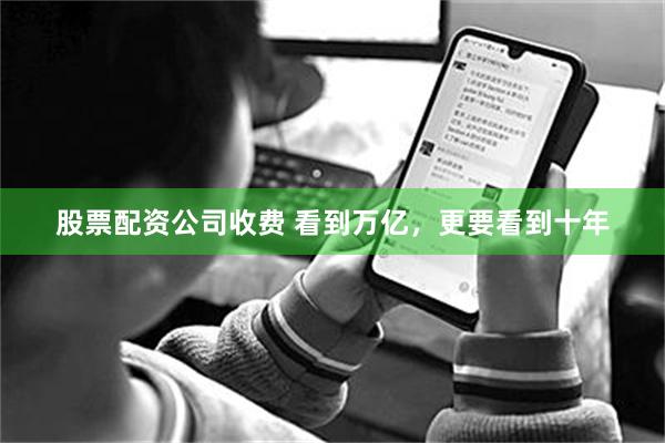 股票配资公司收费 看到万亿，更要看到十年