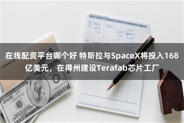 在线配资平台哪个好 特斯拉与SpaceX将投入168亿美元，在得州建设Terafab芯片工厂